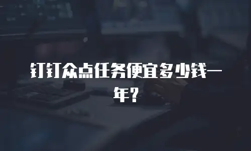 钉钉众点任务便宜多少钱一年？