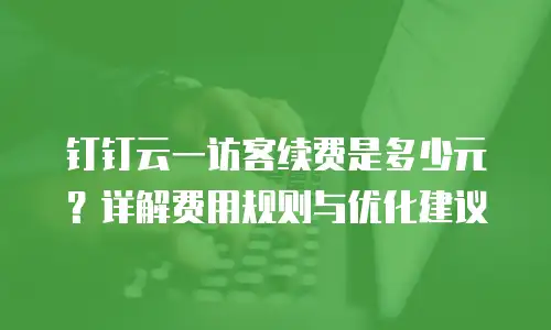 钉钉云一访客续费是多少元？详解费用规则与优化建议