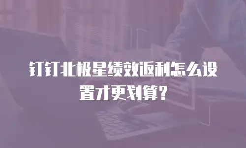 钉钉北极星绩效返利怎么设置才更划算？