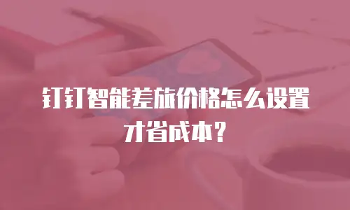 钉钉智能差旅价格怎么设置才省成本？