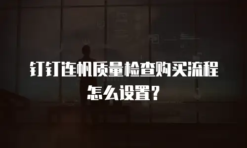 钉钉连帆质量检查购买流程怎么设置？