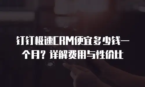 钉钉极速CRM便宜多少钱一个月？详解费用与性价比
