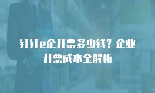 钉钉e企开票多少钱？企业开票成本全解析