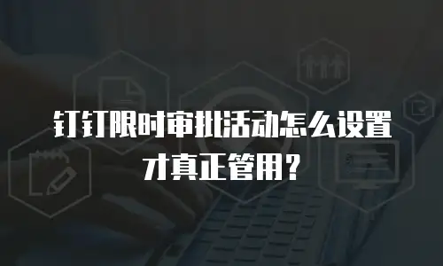 钉钉限时审批活动怎么设置才真正管用？