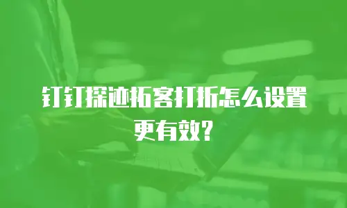 钉钉探迹拓客打折怎么设置更有效？