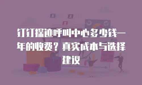 钉钉探迹呼叫中心多少钱一年的收费？真实成本与选择建议