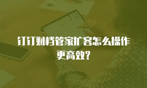 钉钉财档管家扩容怎么操作更高效？