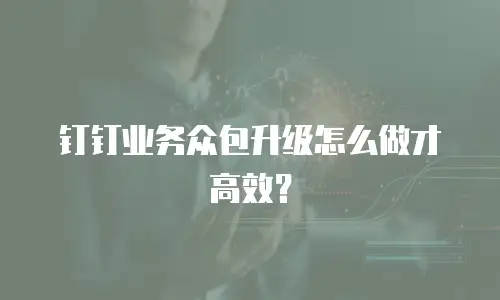 钉钉业务众包升级怎么做才高效？