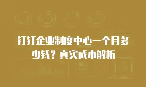 钉钉企业制度中心一个月多少钱？真实成本解析