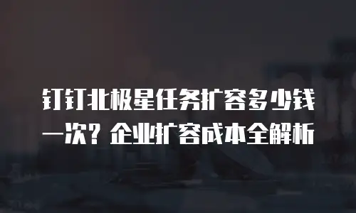 钉钉北极星任务扩容多少钱一次？企业扩容成本全解析
