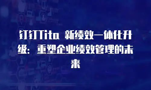 钉钉Tita 新绩效一体化升级：重塑企业绩效管理的未来