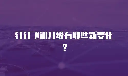 钉钉飞训升级有哪些新变化？