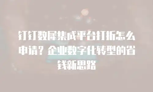 钉钉数犀集成平台打折怎么申请？企业数字化转型的省钱新思路
