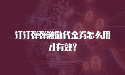 钉钉弹弹激励代金券怎么用才有效？
