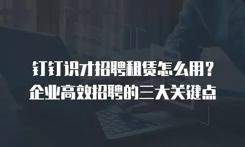 钉钉识才招聘租赁怎么用？企业高效招聘的三大关键点
