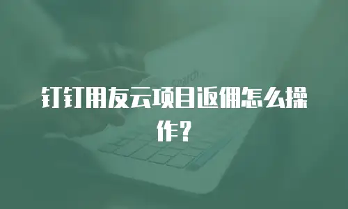 钉钉用友云项目返佣怎么操作？
