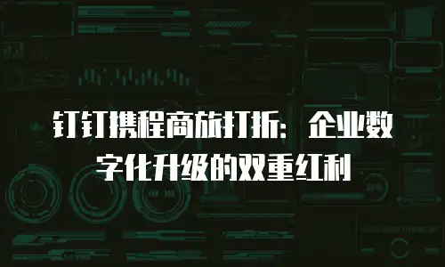 钉钉携程商旅打折：企业数字化升级的双重红利