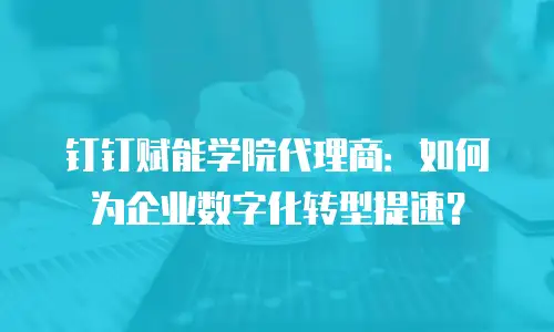 钉钉赋能学院代理商：如何为企业数字化转型提速？