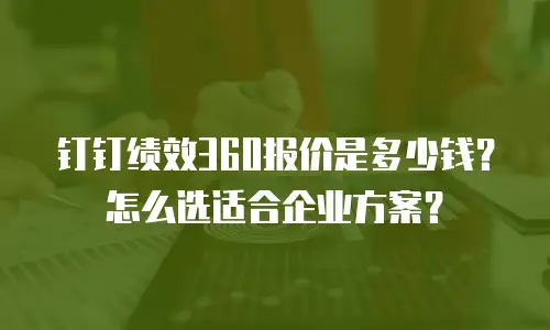 钉钉绩效360报价是多少钱？怎么选适合企业方案？