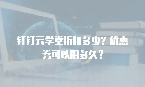 钉钉云学堂折扣多少？优惠券可以用多久？