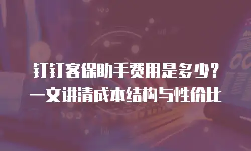 钉钉客保助手费用是多少？一文讲清成本结构与性价比