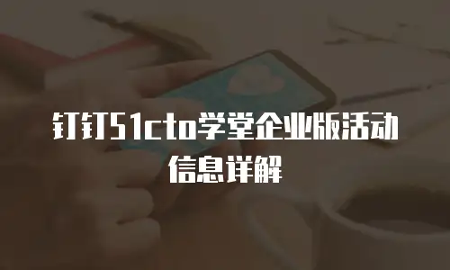 钉钉51cto学堂企业版活动信息详解