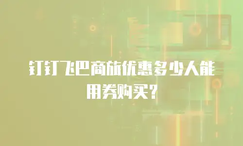 钉钉飞巴商旅优惠多少人能用券购买？