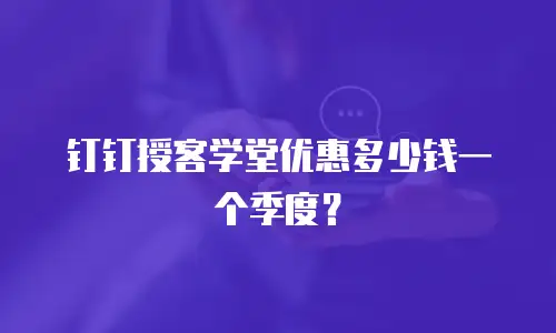钉钉授客学堂优惠多少钱一个季度？