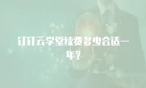 钉钉云学堂续费多少合适一年？