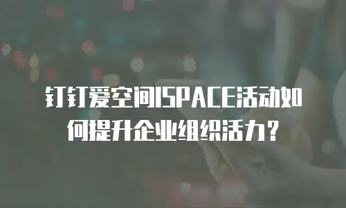 钉钉爱空间ISPACE活动如何提升企业组织活力？