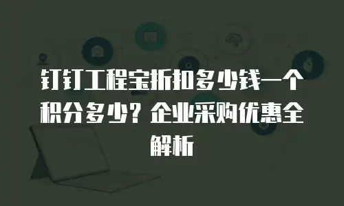 钉钉工程宝折扣多少钱一个积分多少？企业采购优惠全解析