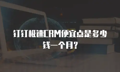 钉钉极速CRM便宜点是多少钱一个月？