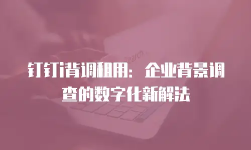 钉钉i背调租用：企业背景调查的数字化新解法