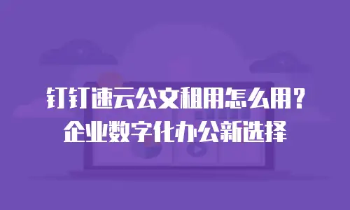 钉钉速云公文租用怎么用？企业数字化办公新选择