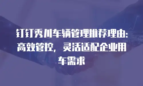 钉钉秀川车辆管理推荐理由：高效管控，灵活适配企业用车需求