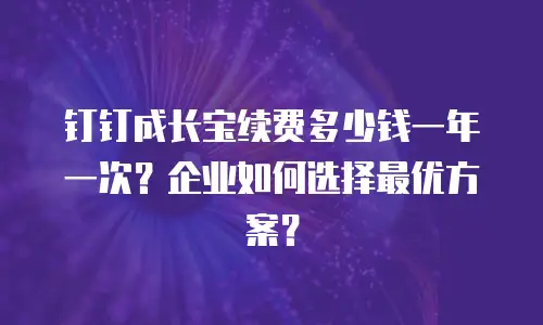 钉钉成长宝续费多少钱一年一次？企业如何选择最优方案？