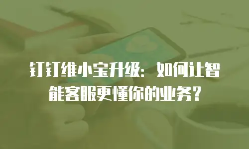 钉钉维小宝升级：如何让智能客服更懂你的业务？