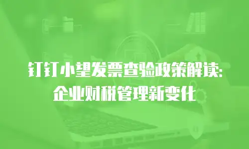 钉钉小望发票查验政策解读：企业财税管理新变化