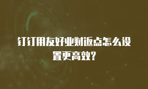 钉钉用友好业财返点怎么设置更高效？
