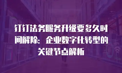 钉钉法务服务升级要多久时间解除：企业数字化转型的关键节点解析