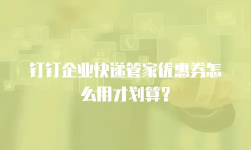 钉钉企业快递管家优惠券怎么用才划算？