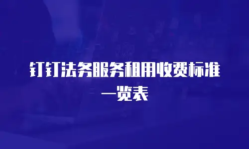 钉钉法务服务租用收费标准一览表