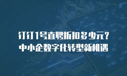 钉钉1号直聘折扣多少元？中小企数字化转型新机遇