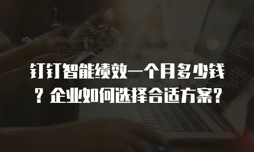 钉钉智能绩效一个月多少钱？企业如何选择合适方案？
