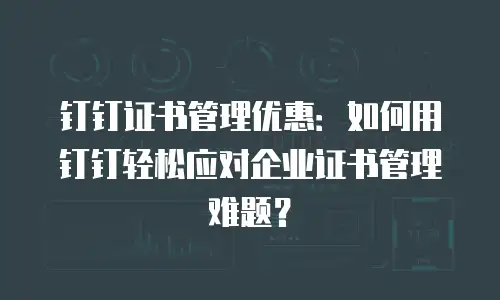 钉钉证书管理优惠：如何用钉钉轻松应对企业证书管理难题？