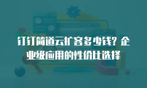 钉钉简道云扩容多少钱？企业级应用的性价比选择