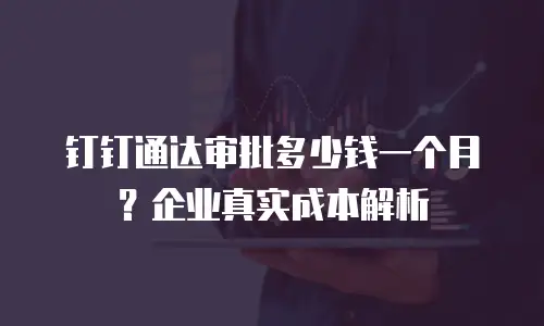 钉钉通达审批多少钱一个月？企业真实成本解析