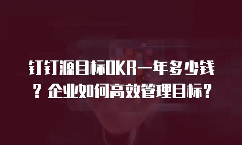 钉钉源目标OKR一年多少钱？企业如何高效管理目标？