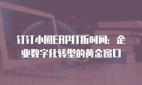 钉钉小圈ERP打折时间：企业数字化转型的黄金窗口