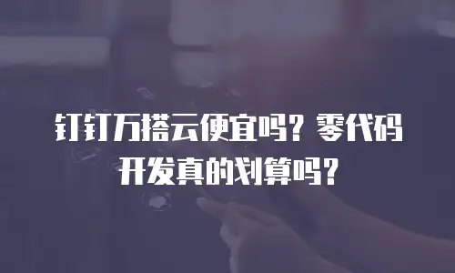 钉钉万搭云便宜吗？零代码开发真的划算吗？